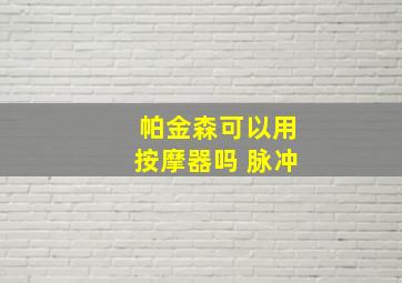 帕金森可以用按摩器吗 脉冲